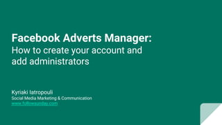Facebook Adverts Manager:
How to create your account and
add administrators
Kyriaki Iatropouli
Social Media Marketing & Communication
www.followsunday.com
 