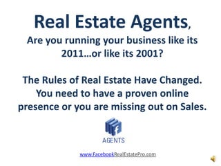 Real Estate Agents, Are you running your business like its 2011…or like its 2001?The Rules of Real Estate Have Changed.  You need to have a proven online presence or you are missing out on Sales.  www.FacebookRealEstatePro.com 