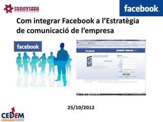 Com integrar Facebook a l’Estratègia
de comunicació de l’empresa




              25/10/2012
 