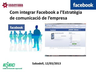 Com integrar Facebook a l’Estratègia
de comunicació de l’empresa




           Sabadell, 12/03/2013
 