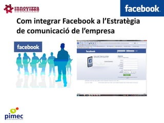 Com integrar Facebook a l’Estratègia
de comunicació de l’empresa
 