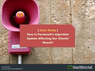 [ Case Study ]
How is Facebook’s Algorithm
Update Affecting Our Clients’
Reach?
Leon McLean
Account Executive @ SayItSocial
 