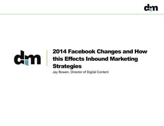 2014 Facebook Changes and How
this Effects Inbound Marketing
Strategies
Jay Bowen, Director of Digital Content
 