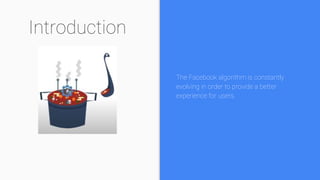 Introduction
The Facebook algorithm is constantly
evolving in order to provide a better
experience for users.
 
