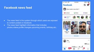 Facebook news feed
● The news feed is the system through which users are exposed
to content posted on facebook.
● The news feed highlight information that includes
photos,videos,profile changes,upcoming events, birthday,etc..
 