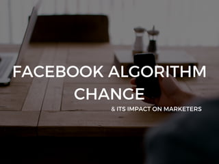 FACEBOOK ALGORITHM
CHANGE
& ITS IMPACT ON MARKETERS
 