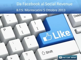 Da Facebook al Social Revenue
B.T.S. Montecatini 5 Ottobre 2013
 