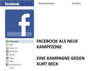 Rainer Zeimentz   8.3.2011




5 Tage Facebook
„Beck muss weg“
                  FACEBOOK ALS NEUE
                  KAMPFZONE

                  EINE KAMPAGNE GEGEN
                  KURT BECK
 