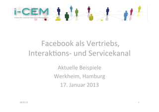  Facebook	
  als	
  Vertriebs,	
  
               Interak2ons-­‐	
  und	
  Servicekanal	
  
                          Aktuelle	
  Beispiele	
  	
  	
  
                         Werkheim,	
  Hamburg	
  	
  	
  
                           17.	
  Januar	
  2013	
  
                                        	
  

18.01.13	
                                                    1	
  
 
