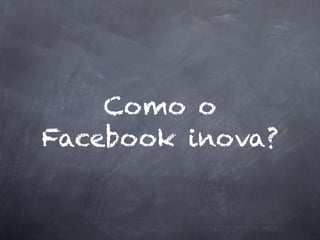 Como o
Facebook inova?
 