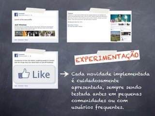 ERIMEN TAÇÃO
 EXP

Cada novidade implementada
é cuidadosamente
apresentada, sempre sendo
testada antes em pequenas
comunidades ou com
usuários frequentes.
 