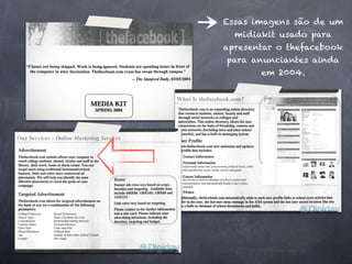 Essas imagens são de um
  midiakit usado para
apresentar o thefacebook
para anunciantes ainda
       em 2004.
 