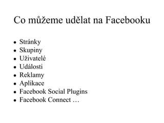 Co můžeme udělat na Facebooku Stránky Skupiny  Uživatelé Události Reklamy Aplikace Facebook Social Plugins Facebook Connect …  
