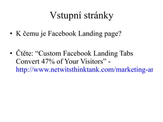 Vstupní stránky K čemu je Facebook Landing page?  Čtěte: “ Custom Facebook Landing Tabs Convert 47% of Your Visitors ”  -  http://www.netwitsthinktank.com/marketing-and-communication/custom-facebook-landing-tabs-convert-47-of-your-visitors.htm 
