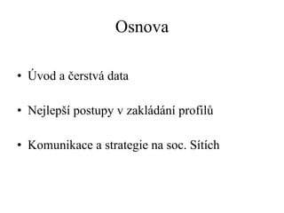 Osnova Úvod a čerstvá data Nejlepší postupy v zakládání profilů Komunikace a strategie na soc. Sítích 