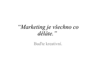 “ Marketing je všechno co děláte.”  Buďte kreativní. 