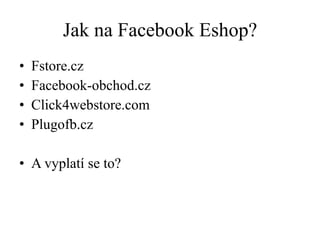 Jak na Facebook Eshop? Fstore.cz Facebook-obchod.cz Click4webstore.com Plugofb.cz A vyplatí se to? 