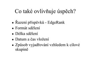 Co také ovlivňuje úspěch?  Řazení příspěvků - EdgeRank Formát sdělení  Délka sdělení Datum a čas vložení  Způsob vyjadřování vzhledem k cílové skupině 