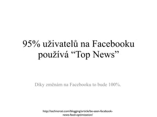 95% uživatelů na Facebooku používá “Top News” Díky změnám na Facebooku to bude 100%.  http://technorati.com/blogging/article/be-seen-facebook-news-feed-optimization/ 