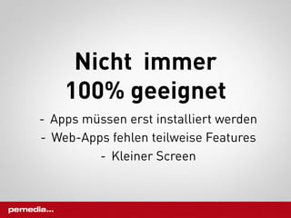 Nicht immer
    100% geeignet
-  Apps müssen erst installiert werden
-  Web-Apps fehlen teilweise Features
          -  Kleiner Screen
 