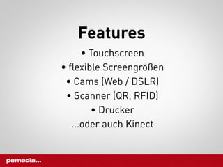 Features
      • Touchscreen
• flexible Screengrößen
 • Cams (Web / DSLR)
 • Scanner (QR, RFID)
        • Drucker
   ...oder auch Kinect
 