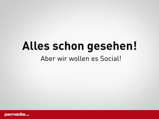 Alles schon gesehen!
   Aber wir wollen es Social!
 
