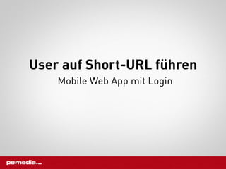 User auf Short-URL führen
    Mobile Web App mit Login
 