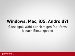 Windows, Mac, iOS, Android?!
Ganz egal: Wahl der richtigen Plattform
        je nach Einsatzgebiet
 