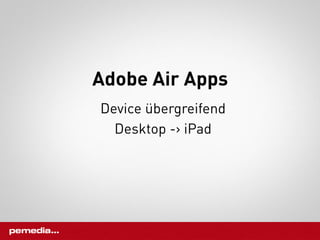 Adobe Air Apps
Device übergreifend
  Desktop -> iPad
 