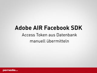 Adobe AIR Facebook SDK
  Access Token aus Datenbank
      manuell übermitteln
 