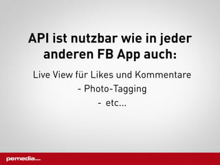 API ist nutzbar wie in jeder
  anderen FB App auch:
Live View für Likes und Kommentare
           - Photo-Tagging
                -  etc...
 