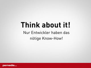 Think about it!
Nur Entwickler haben das
   nötige Know-How!
 