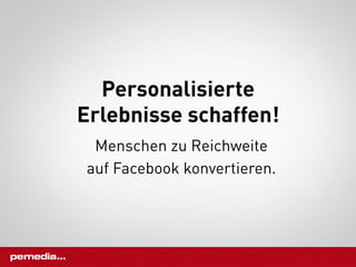 Personalisierte
Erlebnisse schaffen!
 Menschen zu Reichweite
auf Facebook konvertieren.
 