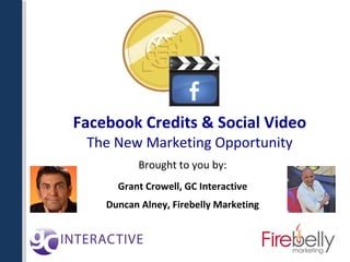 Facebook Credits & Social Video The New Marketing Opportunity Brought to you by: Grant Crowell, GC Interactive Duncan Alney, Firebelly Marketing 