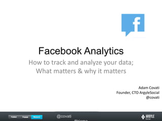 Facebook Analytics How to track and analyze your data; What matters & why it matters Adam Covati Founder, CTO ArgyleSocial @covati 