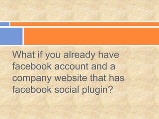 What if you already have
facebook account and a
company website that has
facebook social plugin?