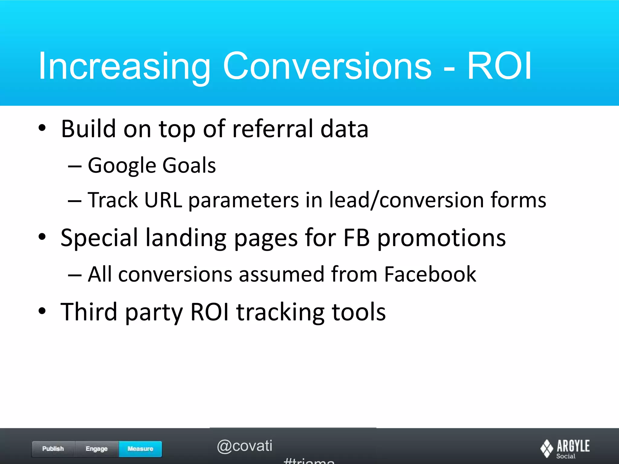 Increasing Conversions - ROIBuild on top of referral dataGoogle GoalsTrack URL parameters in lead/conversion formsSpecial landing pages for FB promotionsAll conversions assumed from FacebookThird party ROI tracking tools