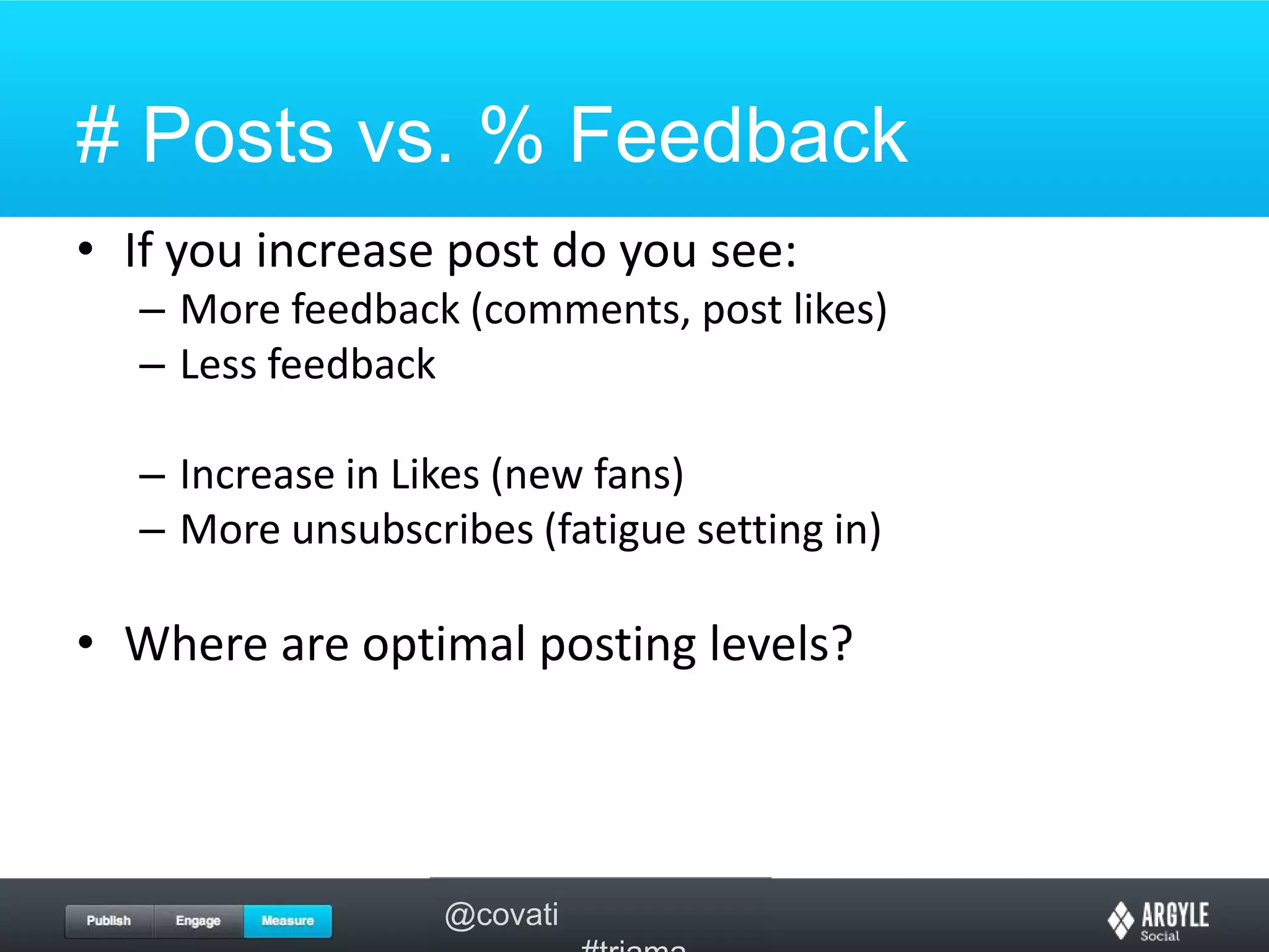 # Posts vs. % FeedbackIf you increase post do you see:More feedback (comments, post likes)Less feedbackIncrease in Likes (new fans)More unsubscribes (fatigue setting in)Where are optimal posting levels?