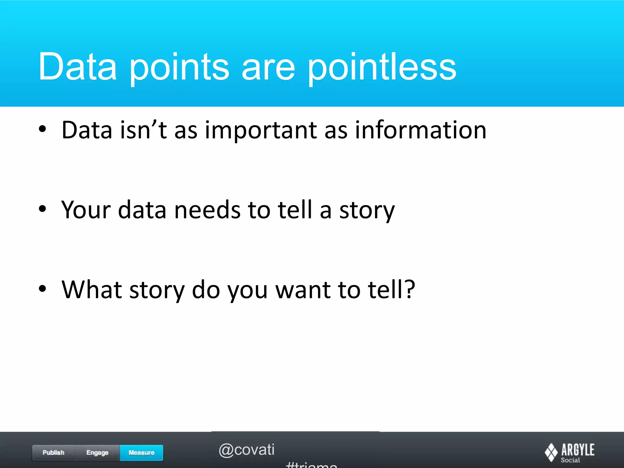 Data points are pointlessData isn’t as important as informationYour data needs to tell a storyWhat story do you want to tell?