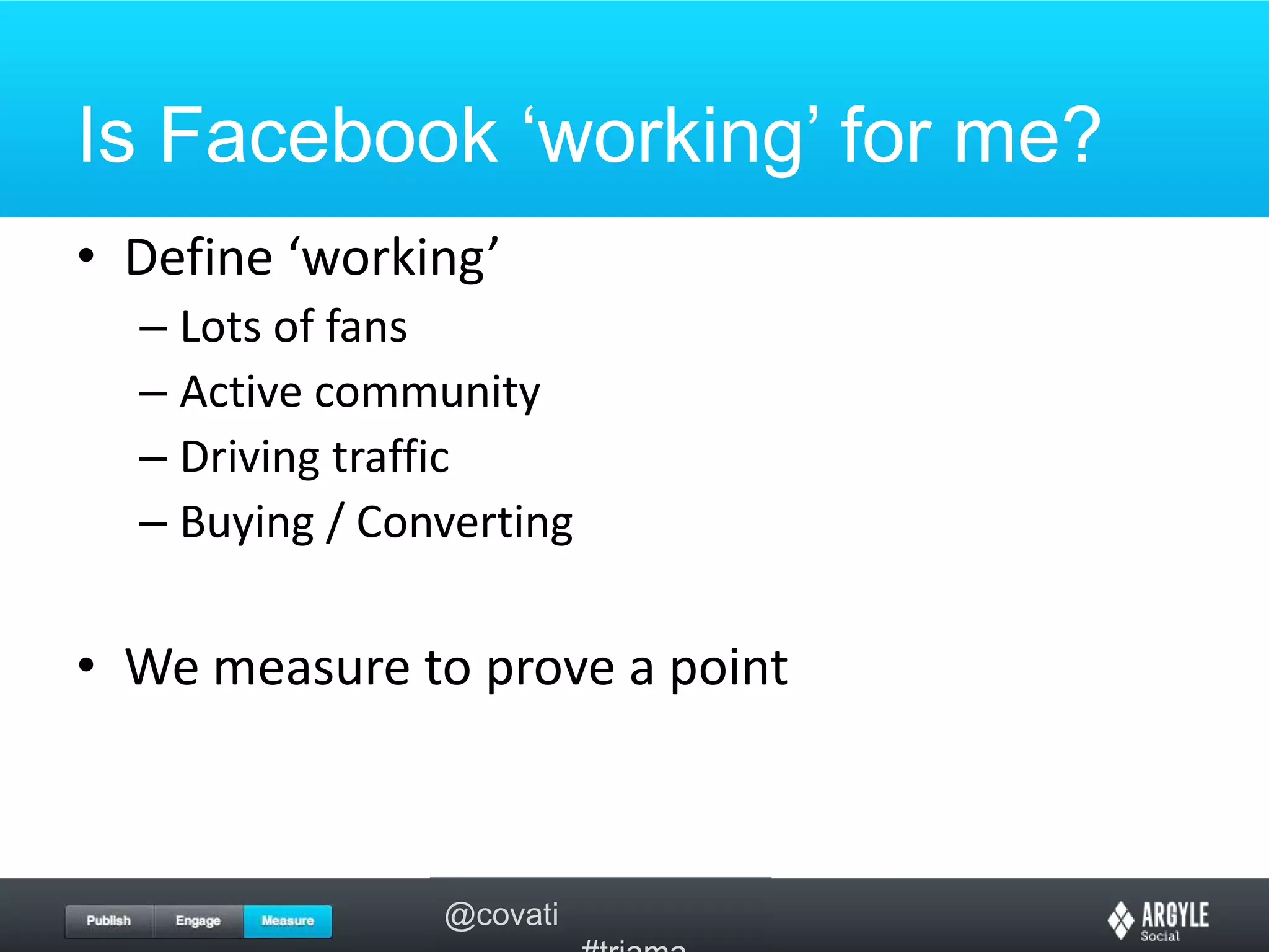 Is Facebook ‘working’ for me?Define ‘working’Lots of fansActive communityDriving trafficBuying / ConvertingWe measure to prove a point