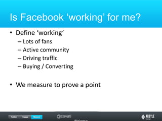 Is Facebook ‘working’ for me?Define ‘working’Lots of fansActive communityDriving trafficBuying / ConvertingWe measure to prove a point