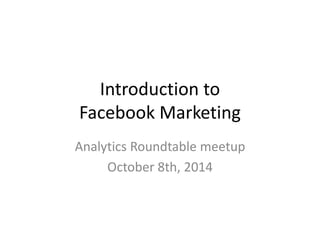 Introduction to 
Facebook Marketing 
Analytics Roundtable meetup 
October 8th, 2014 
 