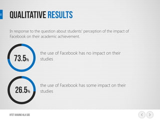In response to the question about students’ perception of the impact of
Facebook on their academic achievement.
the use of Facebook has no impact on their
studies
the use of Facebook has some impact on their
studies
 