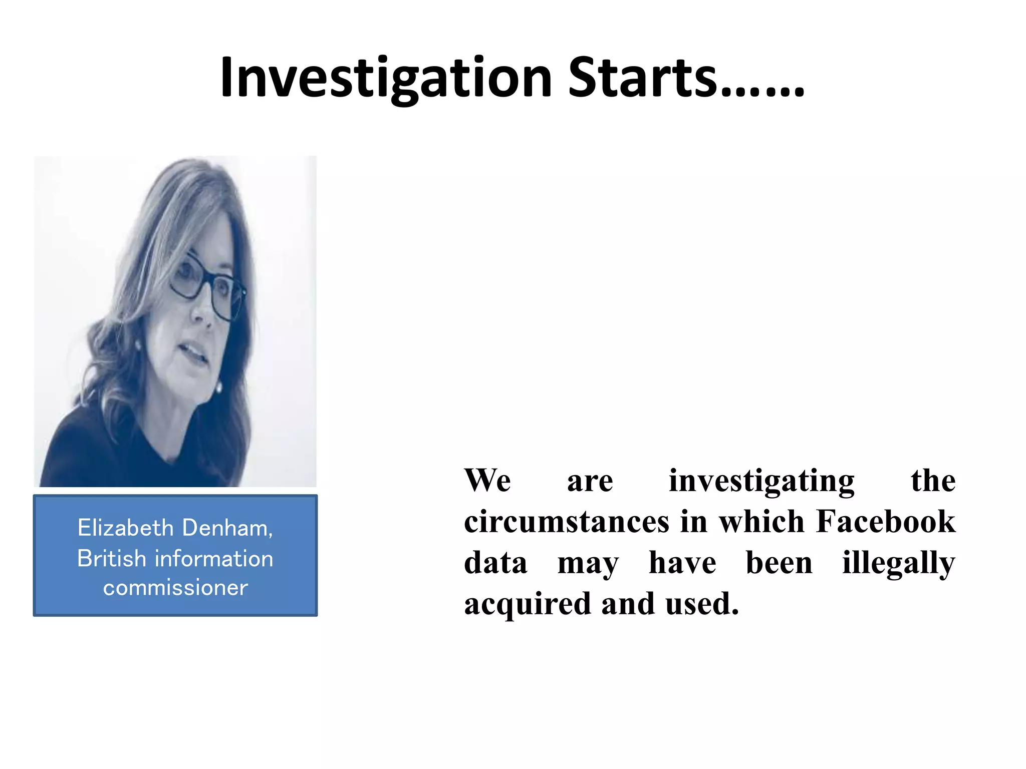 Investigation Starts……
We are investigating the
circumstances in which Facebook
data may have been illegally
acquired and used.
Elizabeth Denham,
British information
commissioner
 
