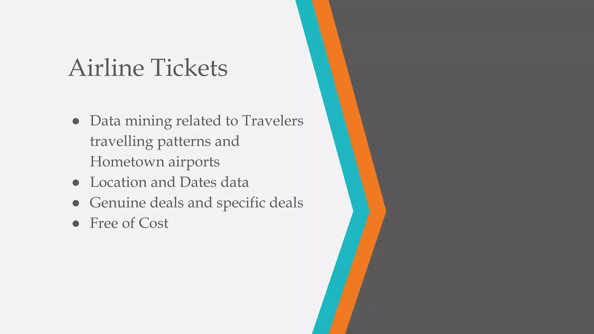Airline Tickets
● Data mining related to Travelers
travelling patterns and
Hometown airports
● Location and Dates data
● Genuine deals and specific deals
● Free of Cost
 