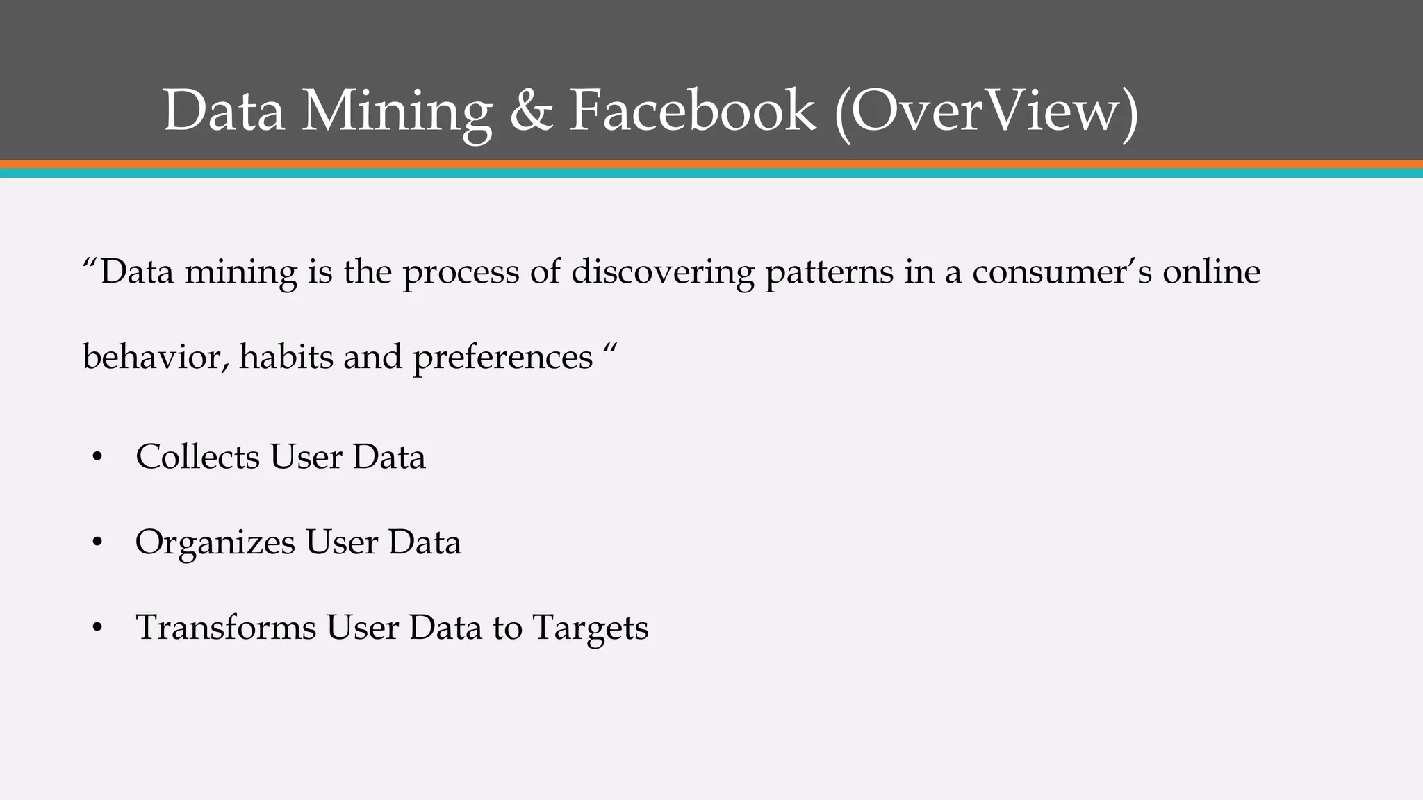 Data Mining & Facebook (OverView)
“Data mining is the process of discovering patterns in a consumer’s online
behavior, habits and preferences “
• Collects User Data
• Organizes User Data
• Transforms User Data to Targets
 