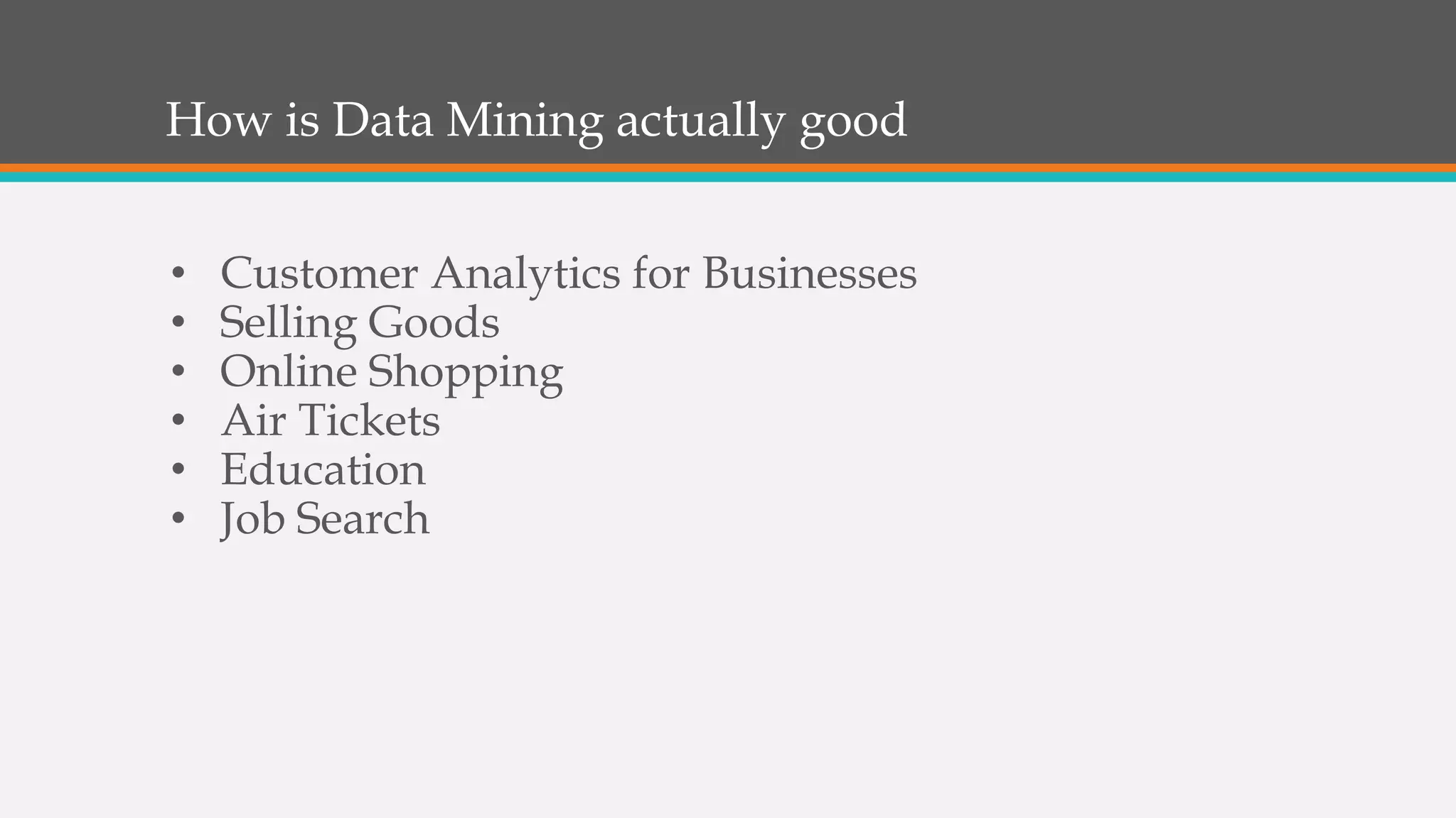 How is Data Mining actually good
• Customer Analytics for Businesses
• Selling Goods
• Online Shopping
• Air Tickets
• Education
• Job Search
 