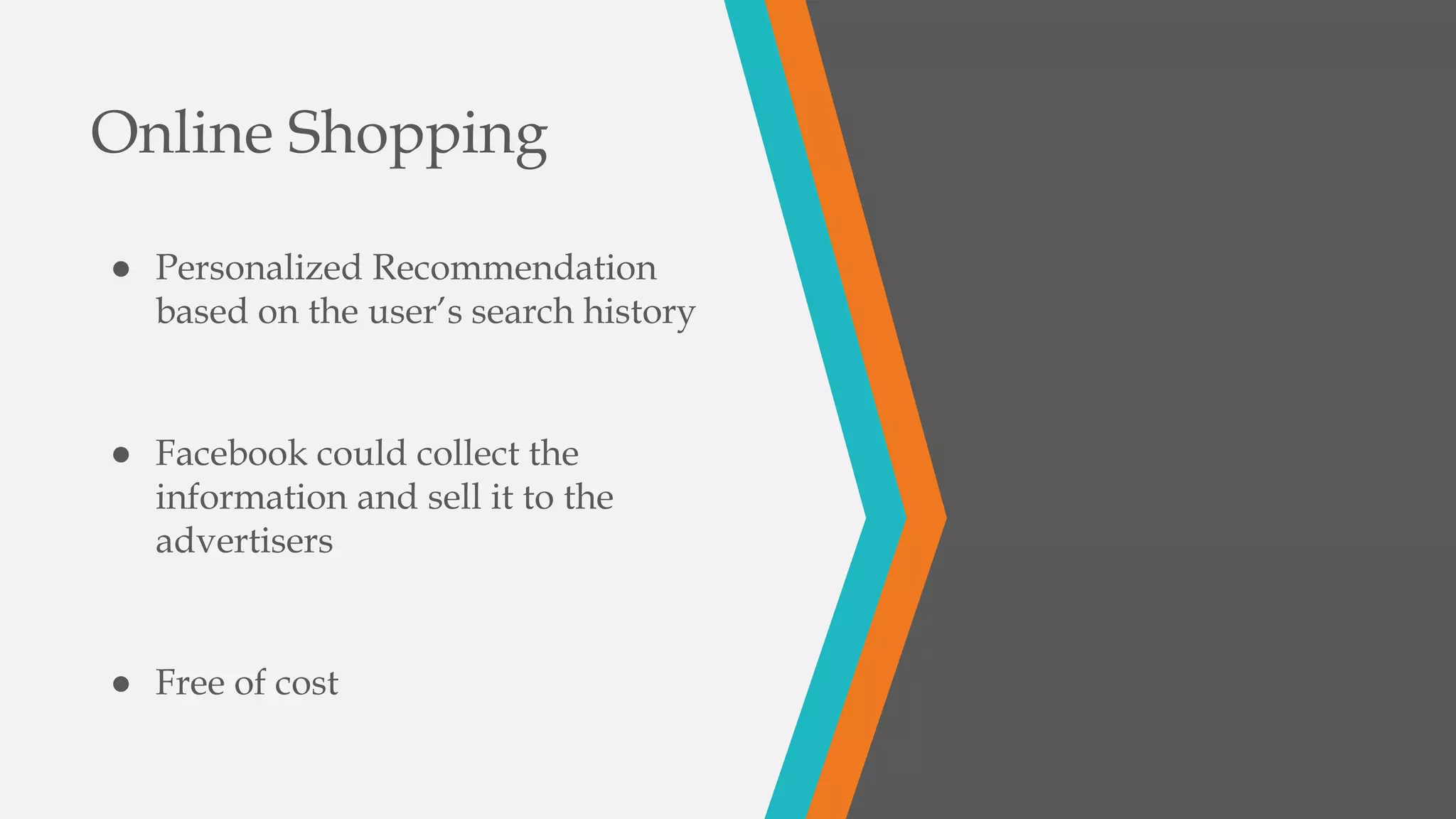 Online Shopping
● Personalized Recommendation
based on the user’s search history
● Facebook could collect the
information and sell it to the
advertisers
● Free of cost
 