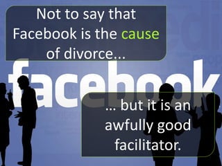 Not to say that 
Facebook is the cause 
of divorce... 
… but it is an 
awfully good 
facilitator. 
 