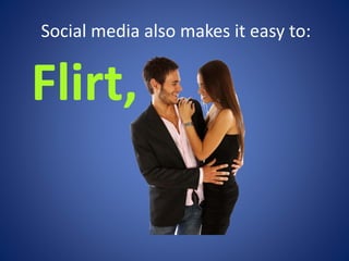 Social media also makes it easy to: 
Flirt, 
 